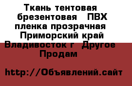 Ткань тентовая , брезентовая , ПВХ, пленка прозрачная - Приморский край, Владивосток г. Другое » Продам   